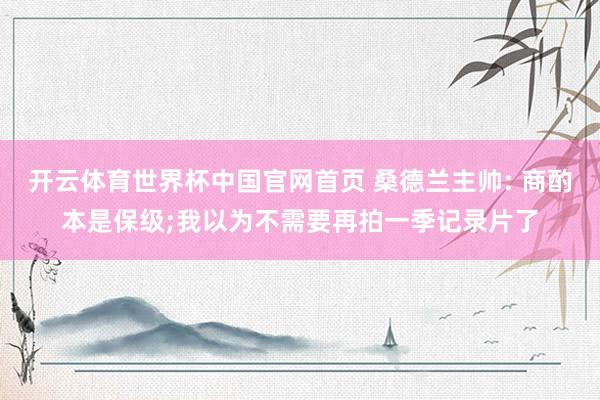 开云体育世界杯中国官网首页 桑德兰主帅: 商酌本是保级;我以为不需要再拍一季记录片了