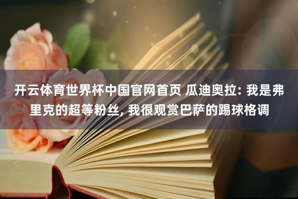 开云体育世界杯中国官网首页 瓜迪奥拉: 我是弗里克的超等粉丝, 我很观赏巴萨的踢球格调