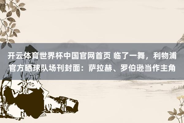 开云体育世界杯中国官网首页 临了一舞,利物浦官方晒球队场刊封面:萨拉赫、罗伯逊当作主角