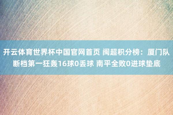 开云体育世界杯中国官网首页 闽超积分榜:厦门队断档第一狂轰16球0丢球 南平全败0进球垫底