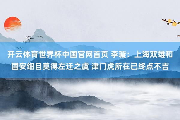 开云体育世界杯中国官网首页 李璇:上海双雄和国安细目莫得左迁之虞 津门虎所在已终点不吉
