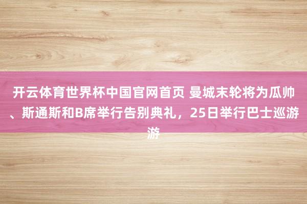 开云体育世界杯中国官网首页 曼城末轮将为瓜帅、斯通斯和B席举行告别典礼,25日举行巴士巡游