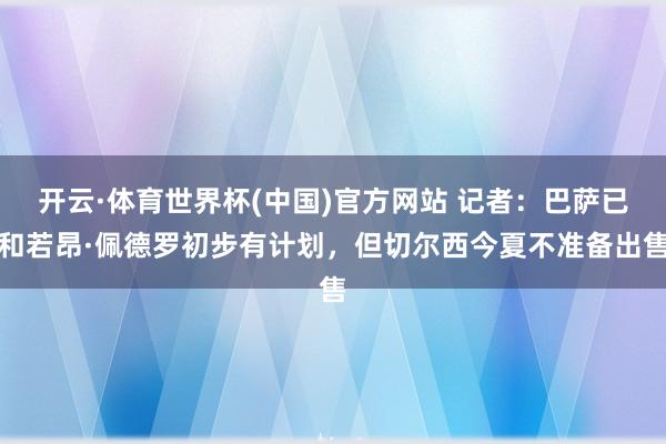 开云·体育世界杯(中国)官方网站 记者:巴萨已和若昂·佩德罗初步有计划,但切尔西今夏不准备出售