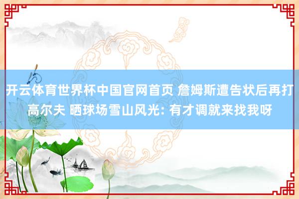 开云体育世界杯中国官网首页 詹姆斯遭告状后再打高尔夫 晒球场雪山风光: 有才调就来找我呀