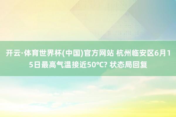 开云·体育世界杯(中国)官方网站 杭州临安区6月15日最高气温接近50℃? 状态局回复