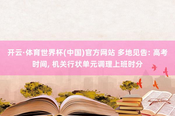 开云·体育世界杯(中国)官方网站 多地见告: 高考时间, 机关行状单元调理上班时分