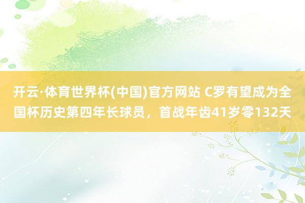 开云·体育世界杯(中国)官方网站 C罗有望成为全国杯历史第四年长球员，首战年齿41岁零132天