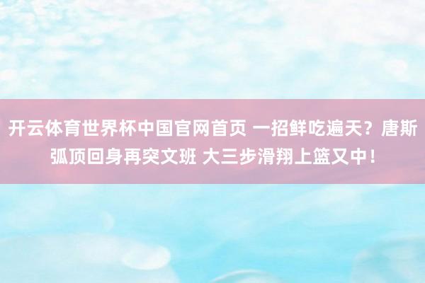 开云体育世界杯中国官网首页 一招鲜吃遍天？唐斯弧顶回身再突文班 大三步滑翔上篮又中！