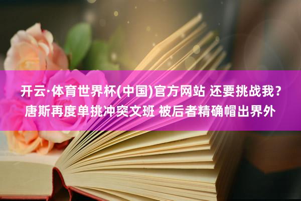 开云·体育世界杯(中国)官方网站 还要挑战我？唐斯再度单挑冲突文班 被后者精确帽出界外