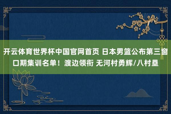 开云体育世界杯中国官网首页 日本男篮公布第三窗口期集训名单!渡边领衔 无河村勇辉/八村塁