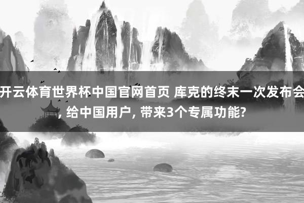 开云体育世界杯中国官网首页 库克的终末一次发布会, 给中国用户, 带来3个专属功能?