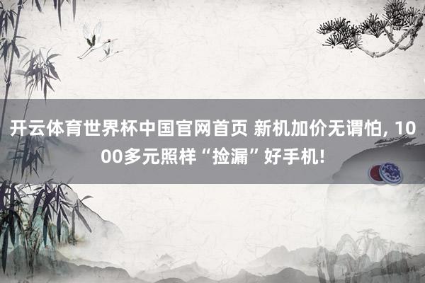 开云体育世界杯中国官网首页 新机加价无谓怕, 1000多元照样“捡漏”好手机!