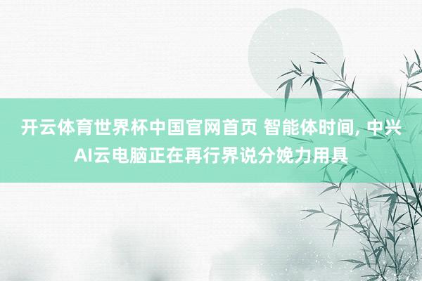 开云体育世界杯中国官网首页 智能体时间, 中兴AI云电脑正在再行界说分娩力用具