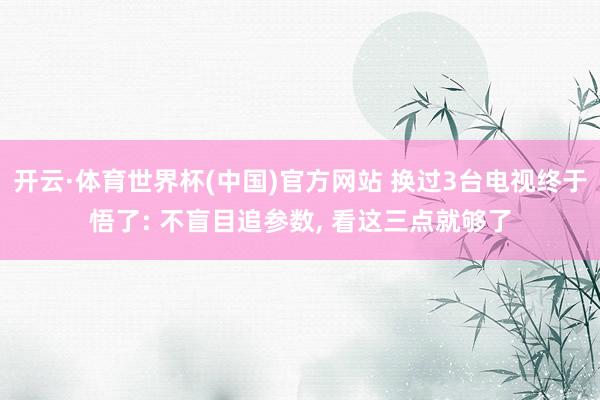 开云·体育世界杯(中国)官方网站 换过3台电视终于悟了: 不盲目追参数, 看这三点就够了