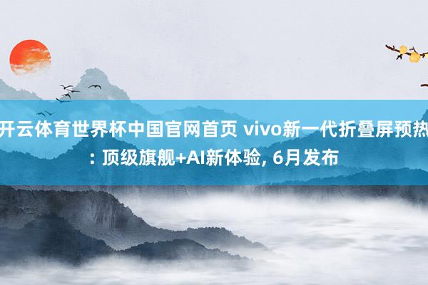 开云体育世界杯中国官网首页 vivo新一代折叠屏预热: 顶级旗舰+AI新体验, 6月发布
