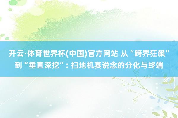 开云·体育世界杯(中国)官方网站 从“跨界狂飙”到“垂直深挖”: 扫地机赛说念的分化与终端