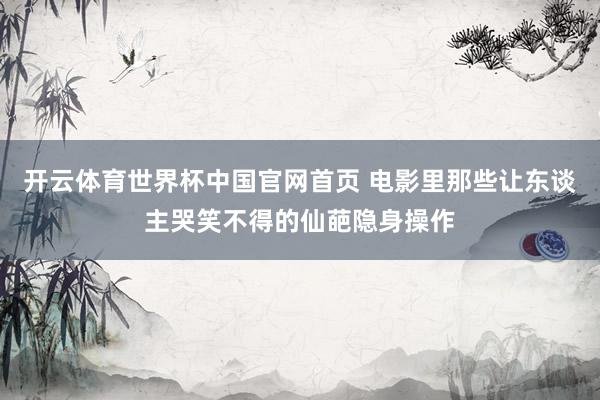 开云体育世界杯中国官网首页 电影里那些让东谈主哭笑不得的仙葩隐身操作