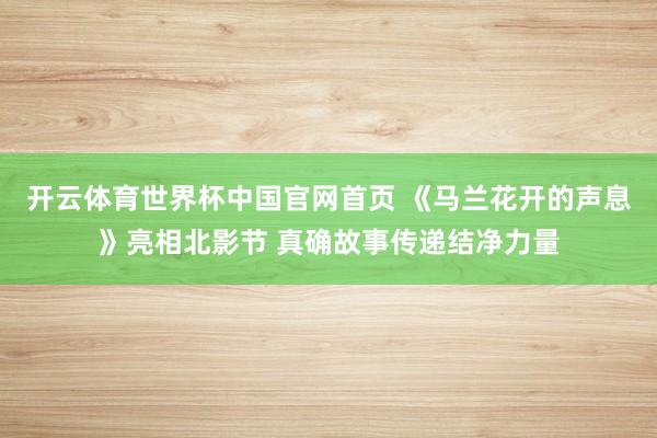 开云体育世界杯中国官网首页 《马兰花开的声息》亮相北影节 真确故事传递结净力量