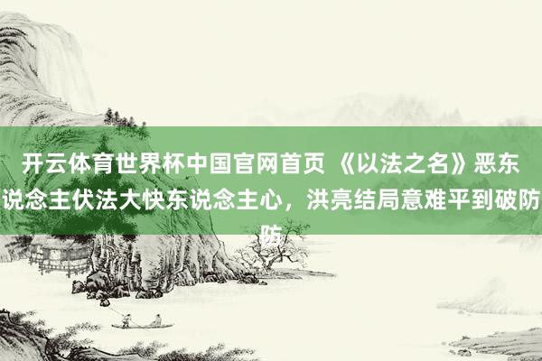 开云体育世界杯中国官网首页 《以法之名》恶东说念主伏法大快东说念主心,洪亮结局意难平到破防
