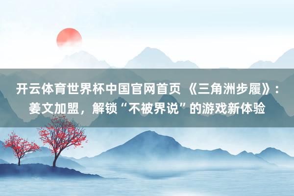 开云体育世界杯中国官网首页 《三角洲步履》：姜文加盟，解锁“不被界说”的游戏新体验
