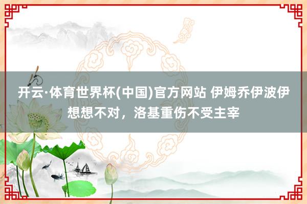 开云·体育世界杯(中国)官方网站 伊姆乔伊波伊想想不对，洛基重伤不受主宰