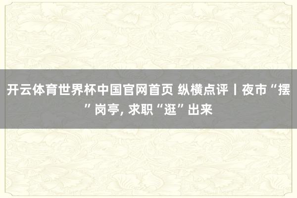 开云体育世界杯中国官网首页 纵横点评丨夜市“摆”岗亭, 求职“逛”出来