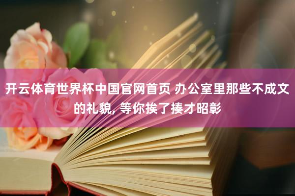开云体育世界杯中国官网首页 办公室里那些不成文的礼貌, 等你挨了揍才昭彰
