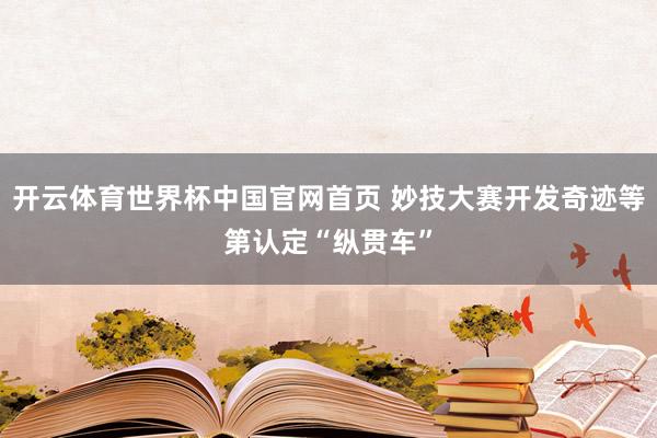 开云体育世界杯中国官网首页 妙技大赛开发奇迹等第认定“纵贯车”