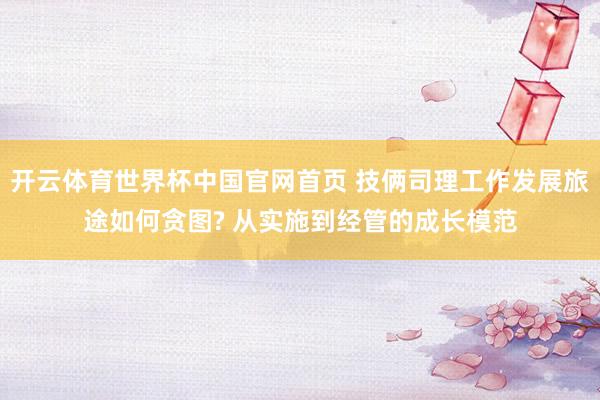 开云体育世界杯中国官网首页 技俩司理工作发展旅途如何贪图? 从实施到经管的成长模范