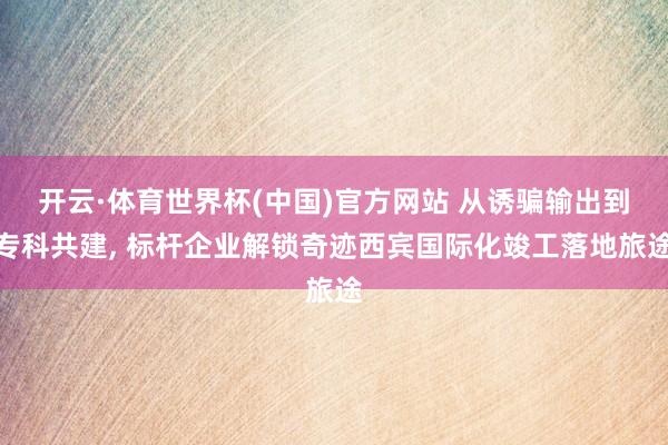 开云·体育世界杯(中国)官方网站 从诱骗输出到专科共建, 标杆企业解锁奇迹西宾国际化竣工落地旅途