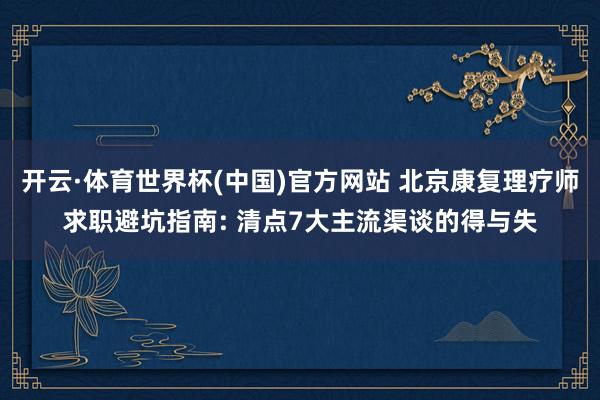 开云·体育世界杯(中国)官方网站 北京康复理疗师求职避坑指南: 清点7大主流渠谈的得与失