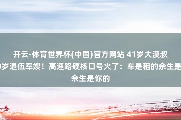 开云·体育世界杯(中国)官方网站 41岁大漠叔娶30岁退伍军嫂!高速路硬核口号火了:车是租的余生是你的