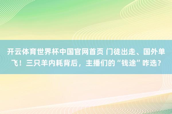 开云体育世界杯中国官网首页 门徒出走、国外单飞!三只羊内耗背后,主播们的“钱途”咋选?