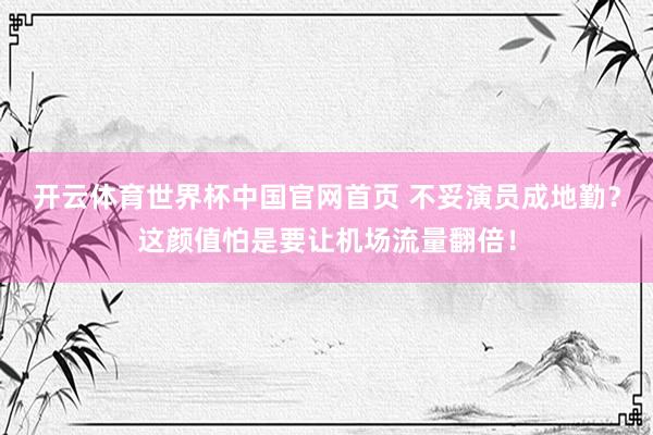 开云体育世界杯中国官网首页 不妥演员成地勤?这颜值怕是要让机场流量翻倍!