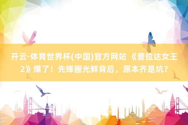 开云·体育世界杯(中国)官方网站 《普拉达女王2》爆了!先锋圈光鲜背后,原本齐是坑?