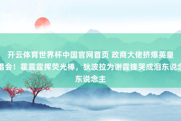 开云体育世界杯中国官网首页 政商大佬挤爆英皇演唱会!霍震霆挥荧光棒,狄波拉为谢霆锋哭成泪东说念主