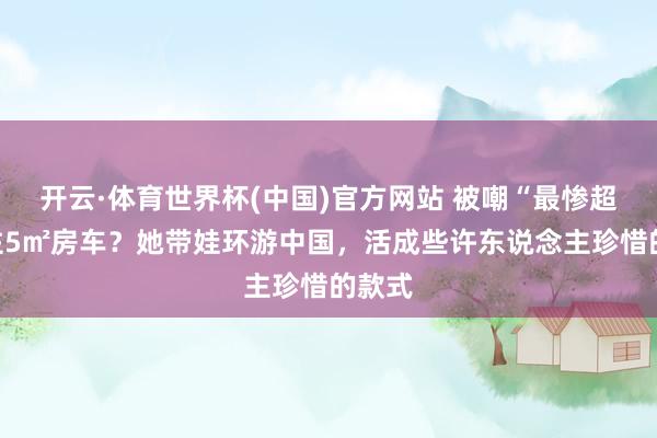开云·体育世界杯(中国)官方网站 被嘲“最惨超女”住5㎡房车?她带娃环游中国,活成些许东说念主珍惜的款式