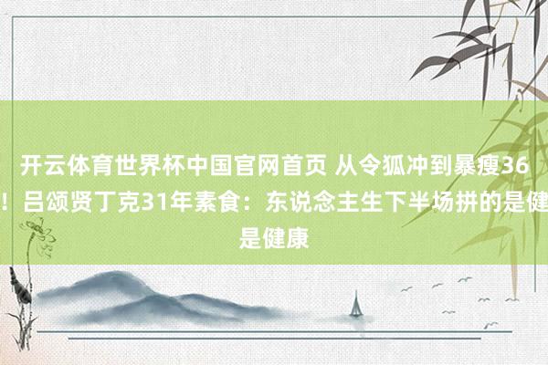 开云体育世界杯中国官网首页 从令狐冲到暴瘦36斤!吕颂贤丁克31年素食:东说念主生下半场拼的是健康