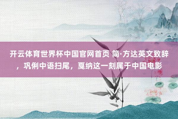 开云体育世界杯中国官网首页 简·方达英文致辞,巩俐中语扫尾,戛纳这一刻属于中国电影