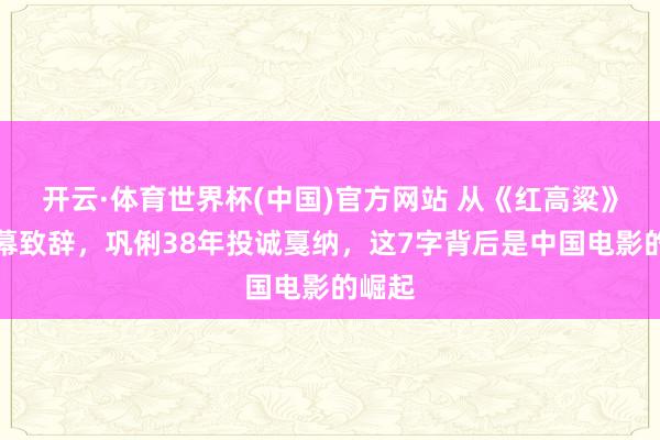 开云·体育世界杯(中国)官方网站 从《红高粱》到开幕致辞，巩俐38年投诚戛纳，这7字背后是中国电影的崛起