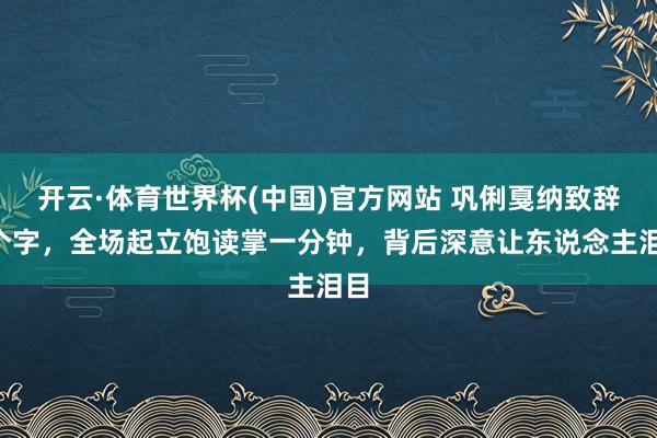 开云·体育世界杯(中国)官方网站 巩俐戛纳致辞7个字,全场起立饱读掌一分钟,背后深意让东说念主泪目