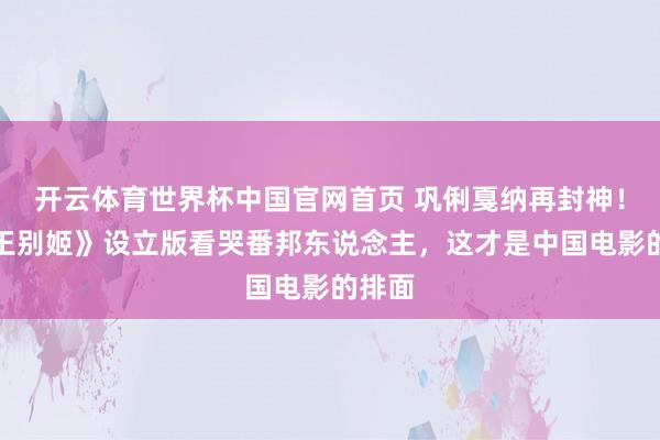 开云体育世界杯中国官网首页 巩俐戛纳再封神!《霸王别姬》设立版看哭番邦东说念主,这才是中国电影的排面