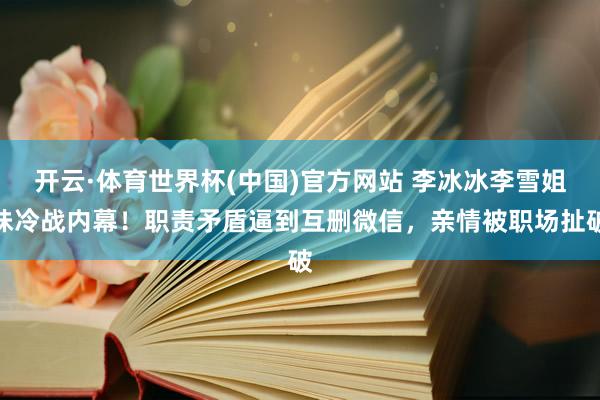 开云·体育世界杯(中国)官方网站 李冰冰李雪姐妹冷战内幕!职责矛盾逼到互删微信,亲情被职场扯破