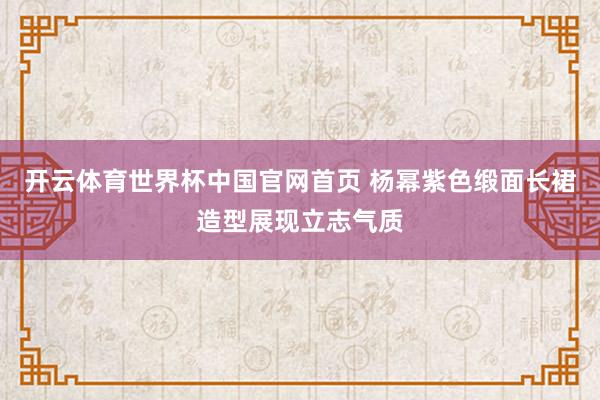 开云体育世界杯中国官网首页 杨幂紫色缎面长裙造型展现立志气质