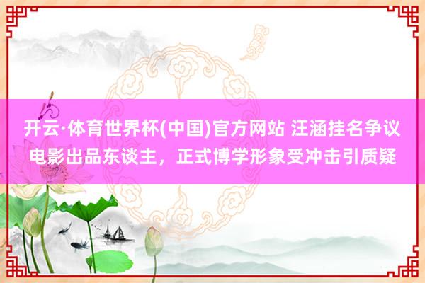 开云·体育世界杯(中国)官方网站 汪涵挂名争议电影出品东谈主,正式博学形象受冲击引质疑