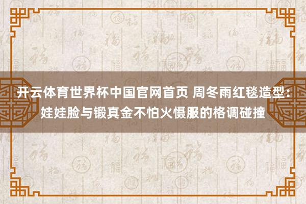 开云体育世界杯中国官网首页 周冬雨红毯造型:娃娃脸与锻真金不怕火慑服的格调碰撞