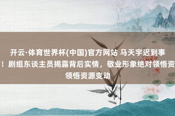 开云·体育世界杯(中国)官方网站 马天宇迟到事件细节!剧组东谈主员揭露背后实情,敬业形象绝对领悟资源变动
