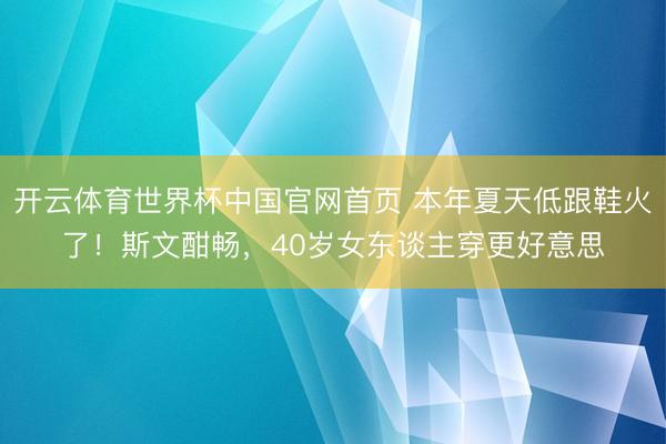 开云体育世界杯中国官网首页 本年夏天低跟鞋火了!斯文酣畅,40岁女东谈主穿更好意思