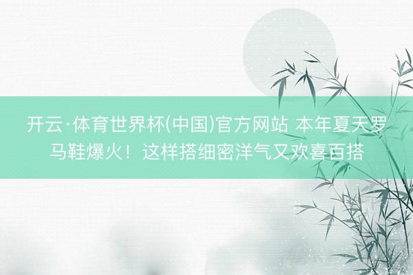 开云·体育世界杯(中国)官方网站 本年夏天罗马鞋爆火!这样搭细密洋气又欢喜百搭