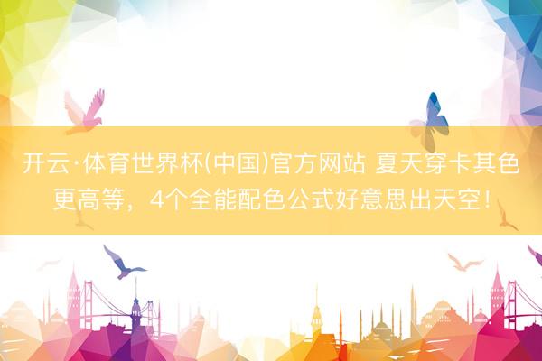 开云·体育世界杯(中国)官方网站 夏天穿卡其色更高等,4个全能配色公式好意思出天空!